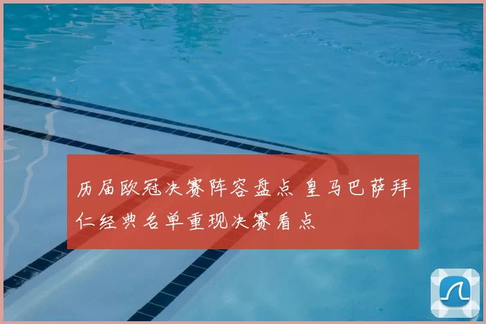 历届欧冠决赛阵容盘点 皇马巴萨拜仁经典名单重现决赛看点