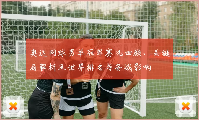 奥运网球男单冠军赛况回顾、关键局解析及世界排名与备战影响