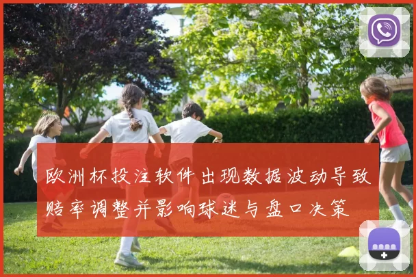 欧洲杯投注软件出现数据波动导致赔率调整并影响球迷与盘口决策