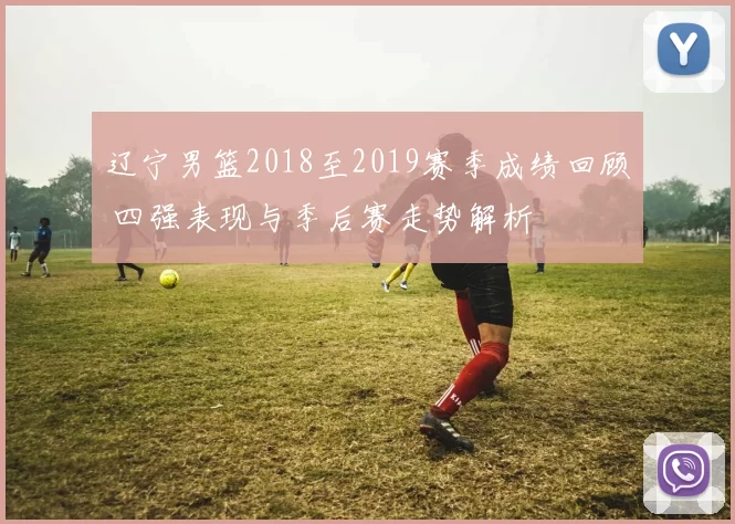 辽宁男篮2018至2019赛季成绩回顾 四强表现与季后赛走势解析