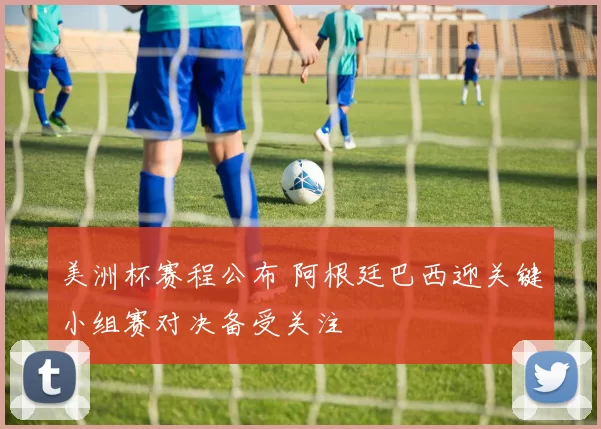 美洲杯赛程公布 阿根廷巴西迎关键小组赛对决备受关注