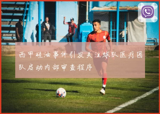 西甲硅油事件引发关注球队医疗团队启动内部审查程序
