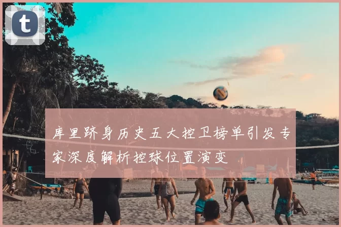 库里跻身历史五大控卫榜单引发专家深度解析控球位置演变