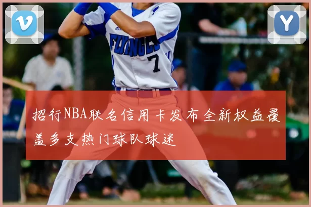 招行NBA联名信用卡发布全新权益覆盖多支热门球队球迷