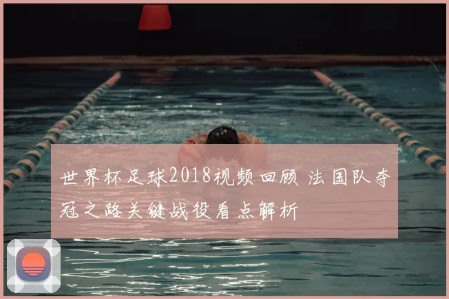 世界杯足球2018视频回顾 法国队夺冠之路关键战役看点解析