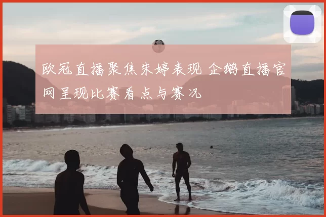 欧冠直播聚焦朱婷表现 企鹅直播官网呈现比赛看点与赛况
