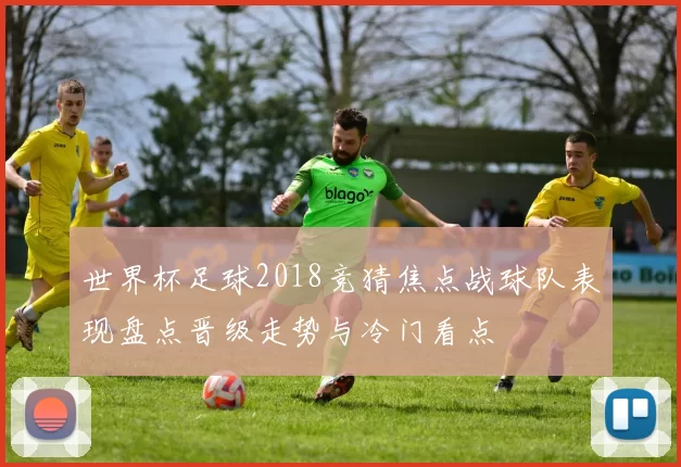 世界杯足球2018竞猜焦点战球队表现盘点晋级走势与冷门看点