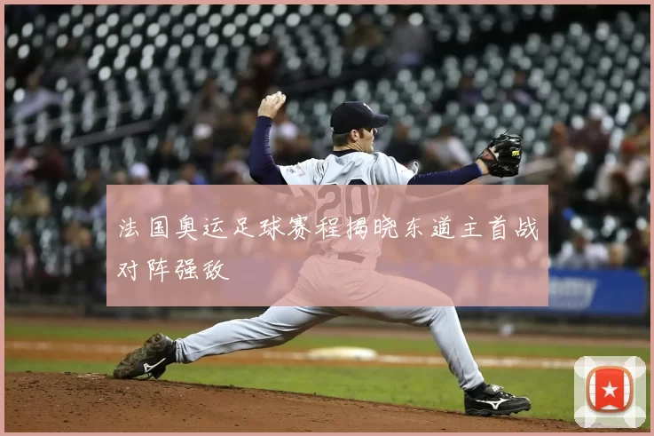 法国奥运足球赛程揭晓东道主首战对阵强敌