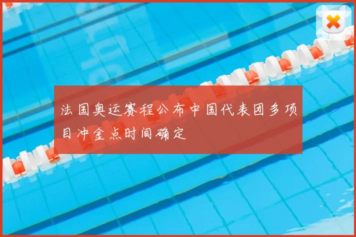 法国奥运赛程公布中国代表团多项目冲金点时间确定