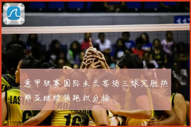 意甲联赛国际米兰客场三球完胜热那亚继续领跑积分榜