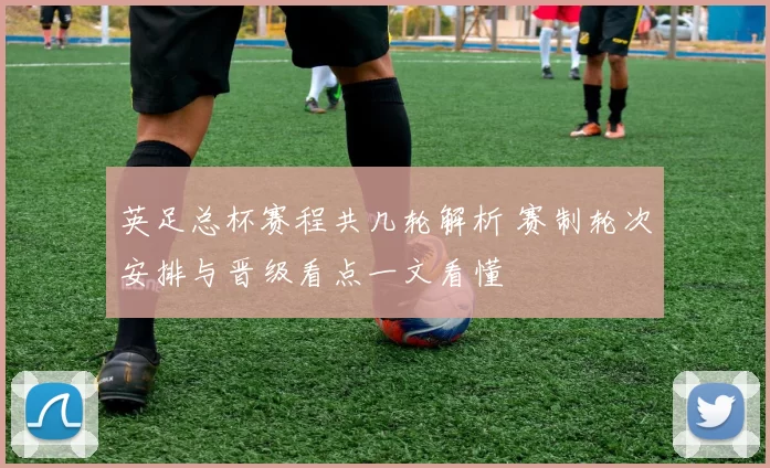英足总杯赛程共几轮解析 赛制轮次安排与晋级看点一文看懂